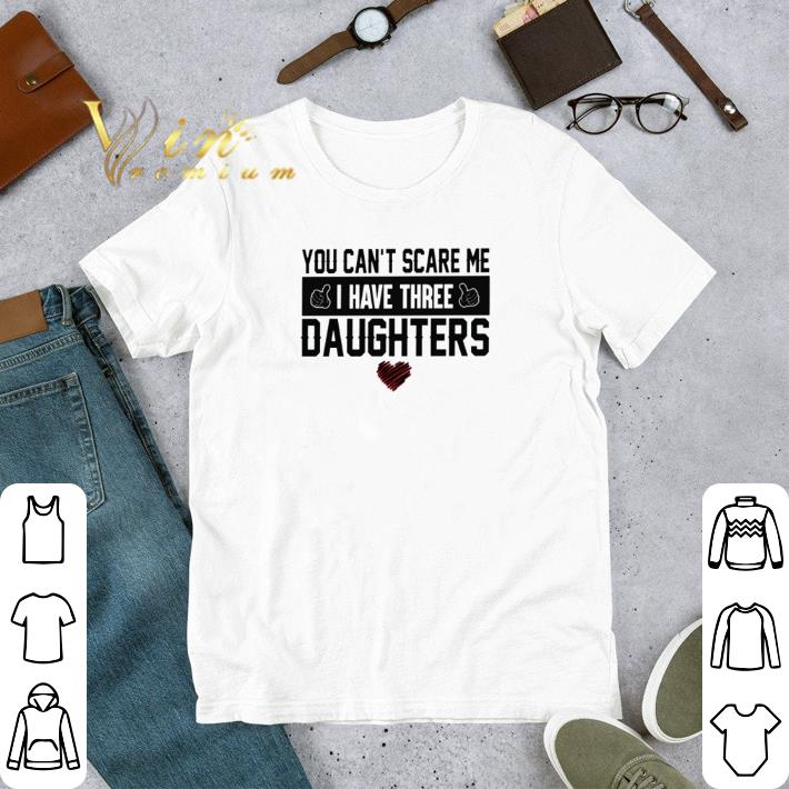 Nice You Can’t Scare Me I Have Three Daughters Father's Day shirt 2 Nice You Can’t Scare Me I Have Three Daughters Father's Day shirt