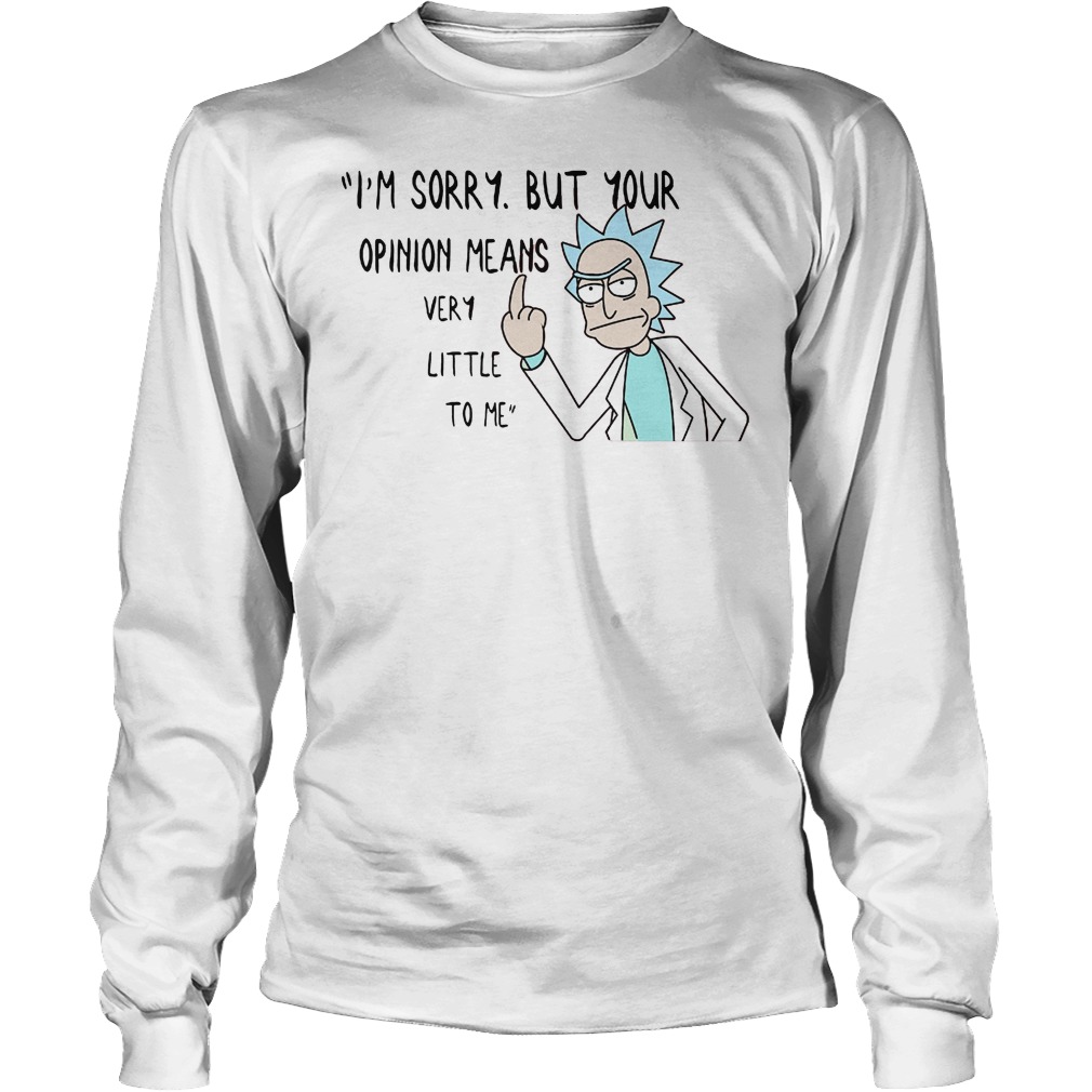 Rick Morty I'm Sorry But Your Opinion Means Very Little To Me Shirt 3 Rick Morty I'm Sorry But Your Opinion Means Very Little To Me Longsleeve