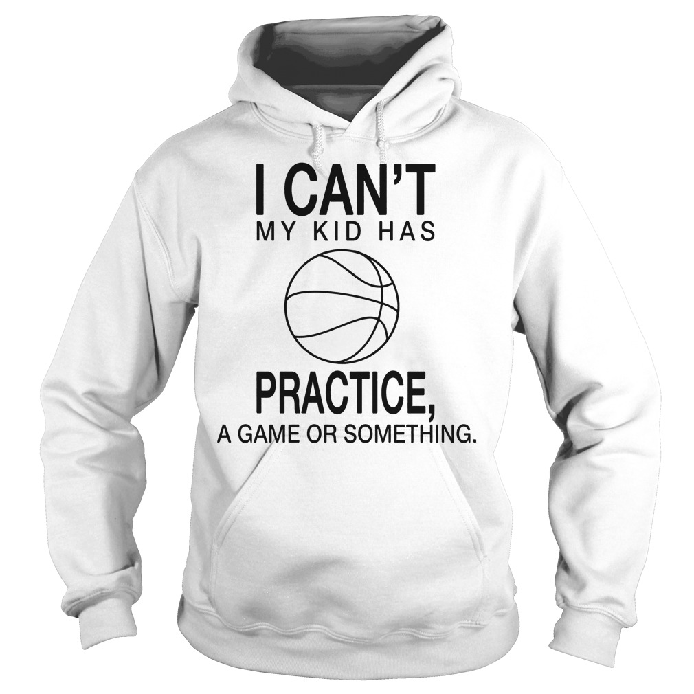 I Can't My Kid Has Practice A Game Or Something Shirt 2 I Can't My Kid Has Practice A Game Or Something Hoodie
