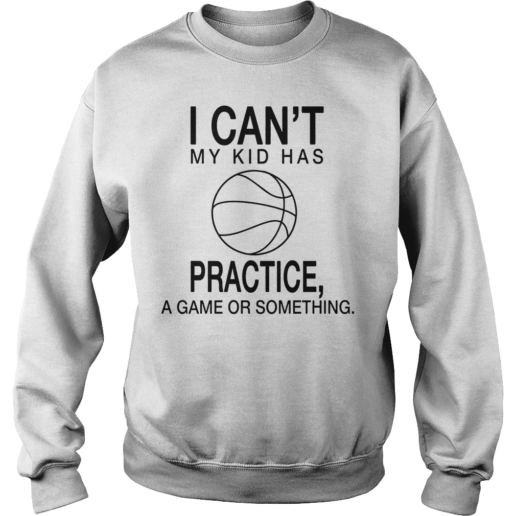 I Can't My Kid Has Practice A Game Or Something Shirt 3 I Can't My Kid Has Practice A Game Or Something Sweater