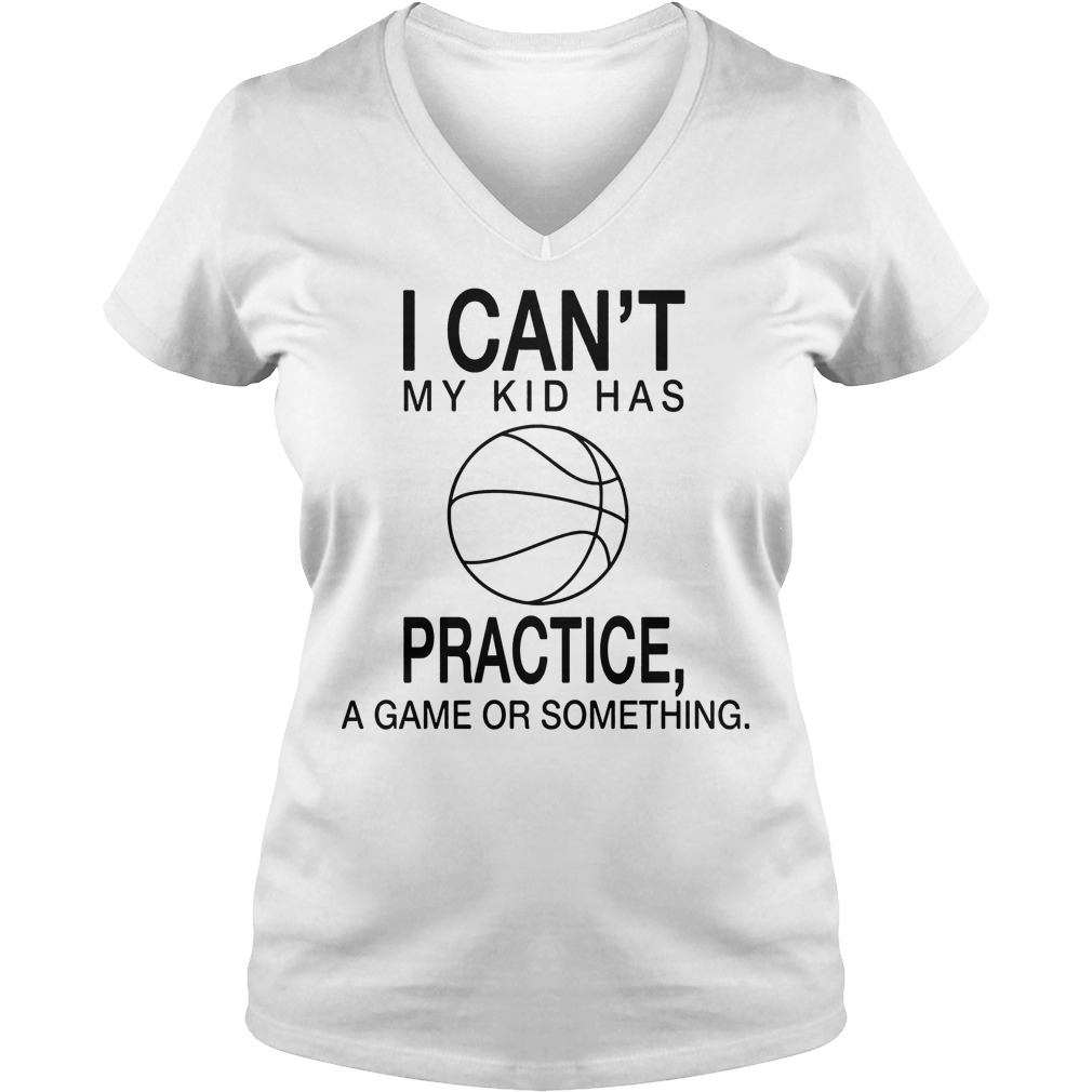 I Can't My Kid Has Practice A Game Or Something Shirt 5 I Can't My Kid Has Practice A Game Or Something V Neck
