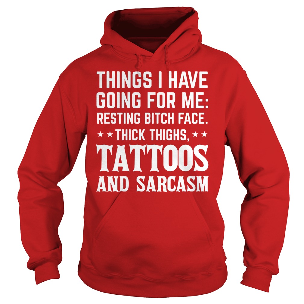 Things I Have Going For Me Resting Bitch Face Thick Thighs Tattoos And Sarcasm Shirt 2 Things I Have Going For Me Resting Bitch Face Thick Thighs Tattoos And Sarcasm Hoodie