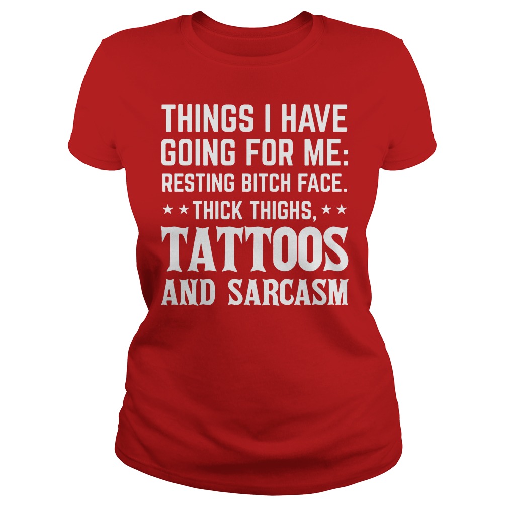 Things I Have Going For Me Resting Bitch Face Thick Thighs Tattoos And Sarcasm Shirt 7 Things I Have Going For Me Resting Bitch Face Thick Thighs Tattoos And Sarcasm Ladies
