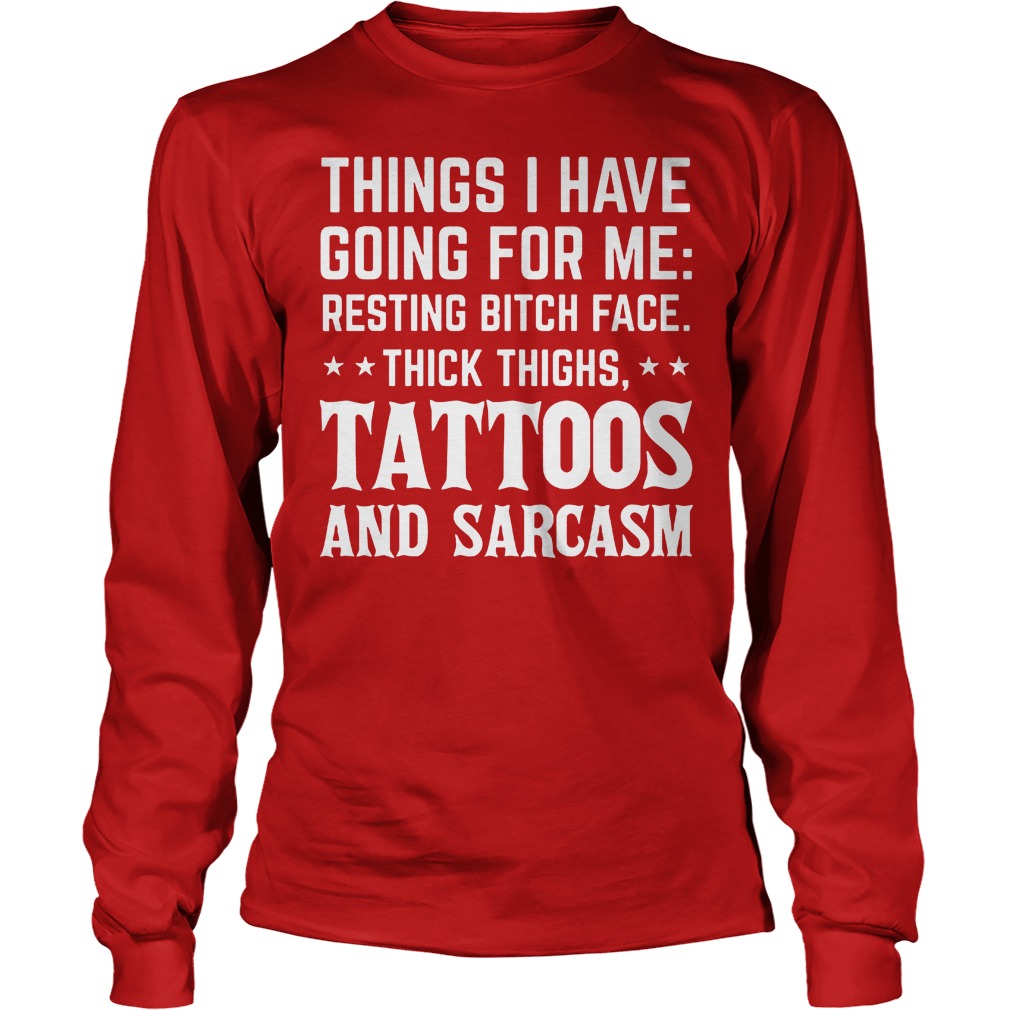 Things I Have Going For Me Resting Bitch Face Thick Thighs Tattoos And Sarcasm Shirt 4 Things I Have Going For Me Resting Bitch Face Thick Thighs Tattoos And Sarcasm Longsleeve