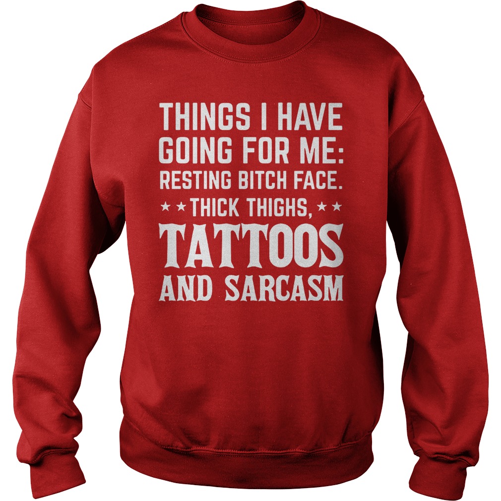 Things I Have Going For Me Resting Bitch Face Thick Thighs Tattoos And Sarcasm Shirt 3 Things I Have Going For Me Resting Bitch Face Thick Thighs Tattoos And Sarcasm Sweater