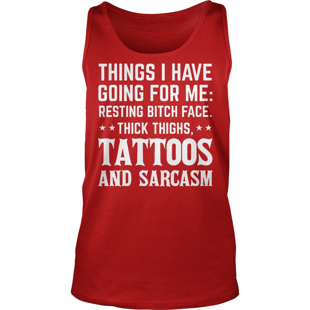Things I Have Going For Me Resting Bitch Face Thick Thighs Tattoos And Sarcasm Shirt 6 Things I Have Going For Me Resting Bitch Face Thick Thighs Tattoos And Sarcasm Tanktop
