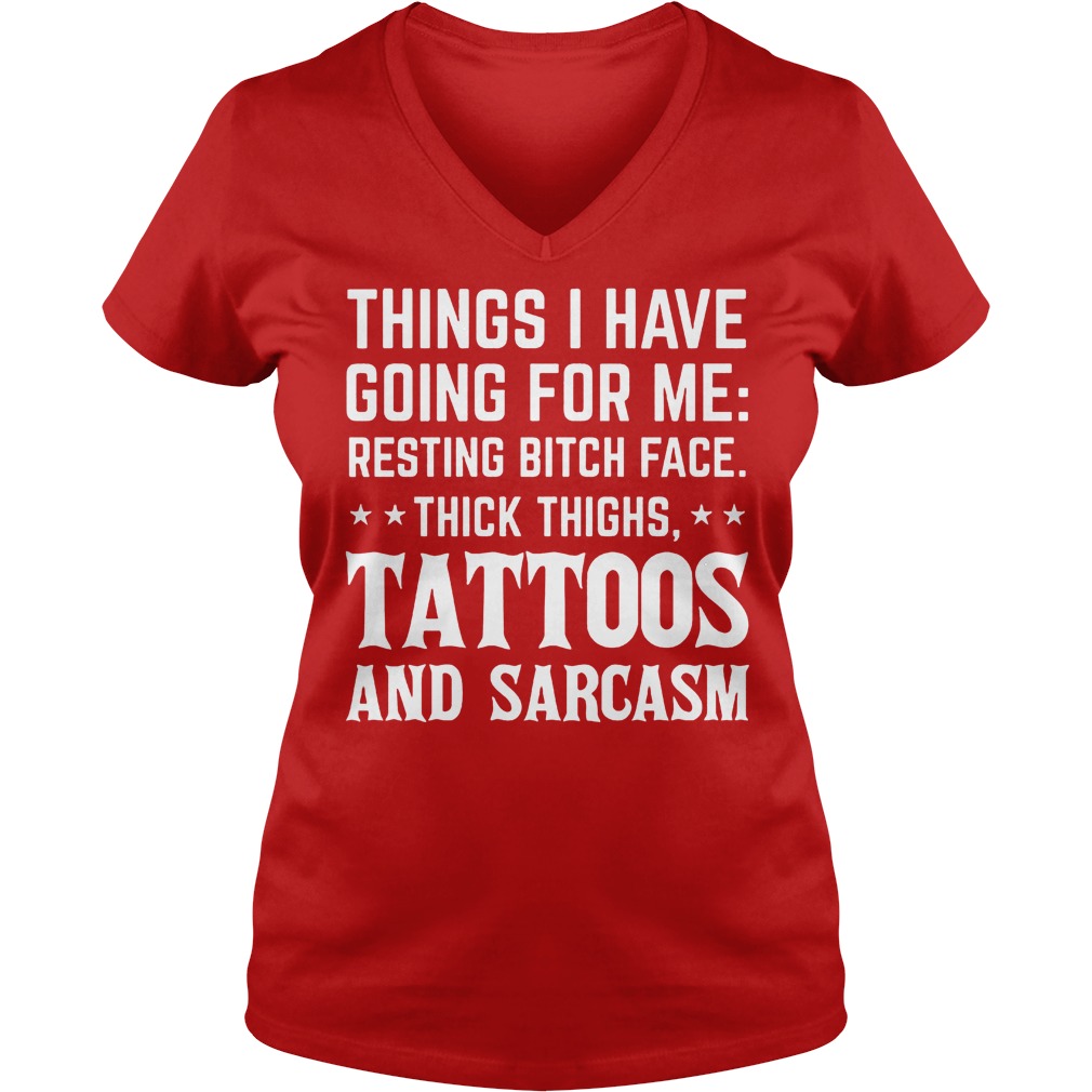 Things I Have Going For Me Resting Bitch Face Thick Thighs Tattoos And Sarcasm Shirt 5 Things I Have Going For Me Resting Bitch Face Thick Thighs Tattoos And Sarcasm V Neck