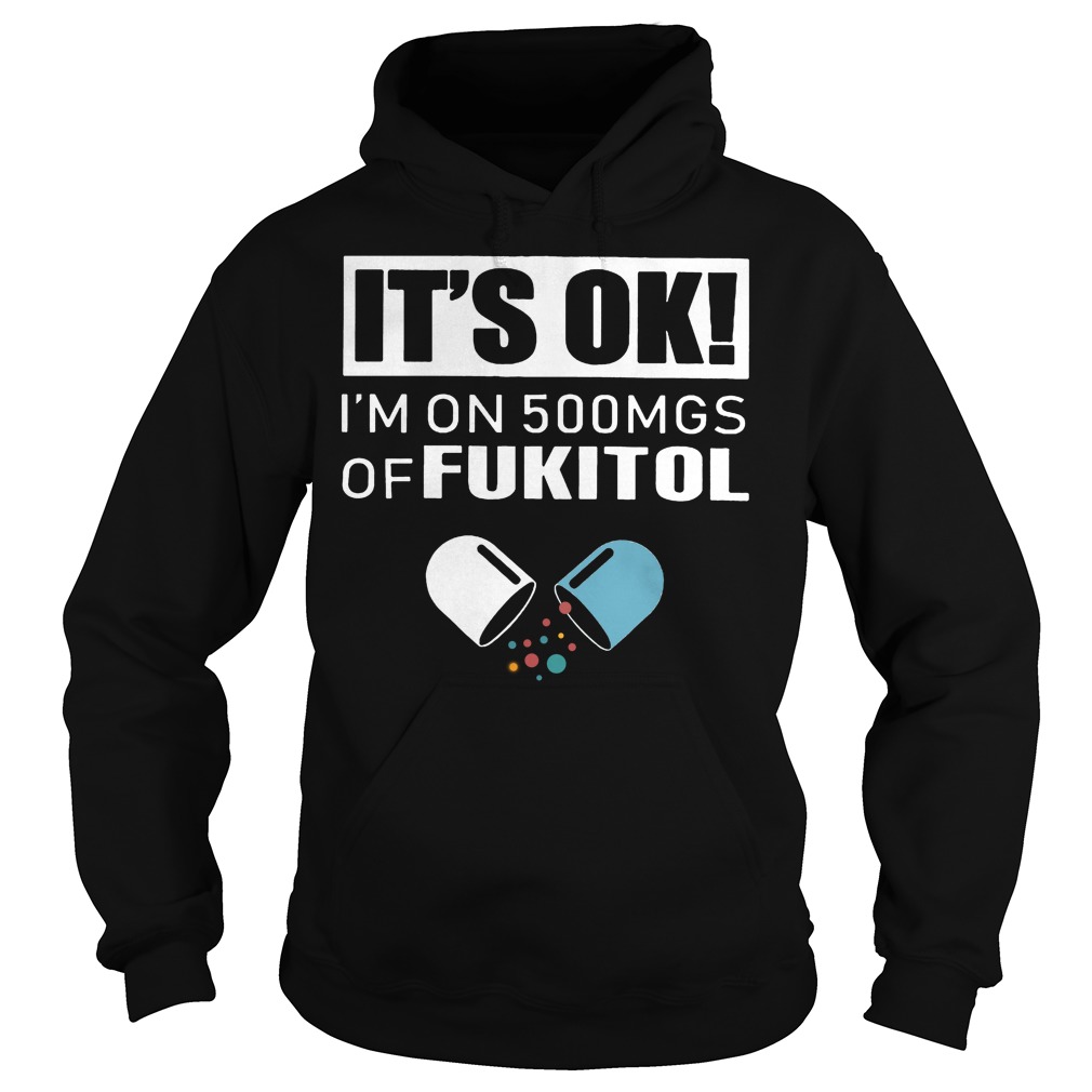 It's Ok - I'm On 500mgs Of Fukitol Shirt 2 It's Ok I'm On 500mgs Of Fukitol Hoodie