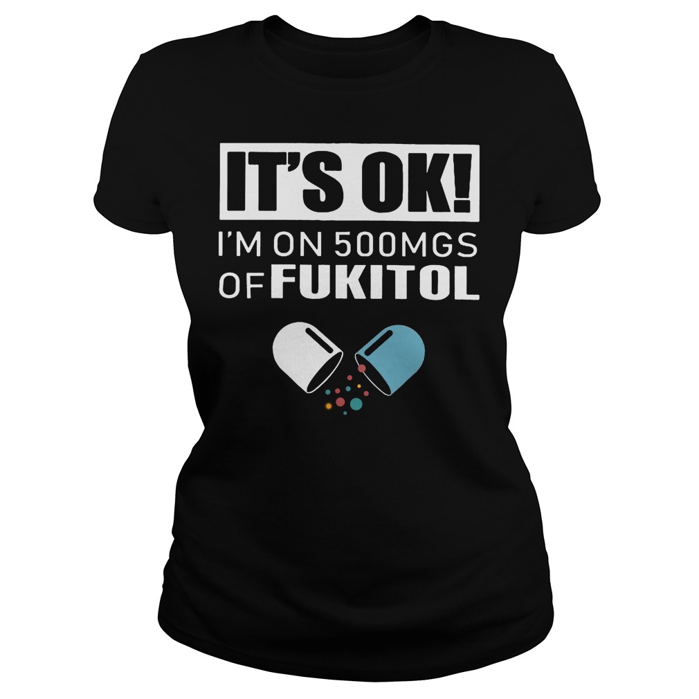 It's Ok - I'm On 500mgs Of Fukitol Shirt 7 It's Ok I'm On 500mgs Of Fukitol Ladies