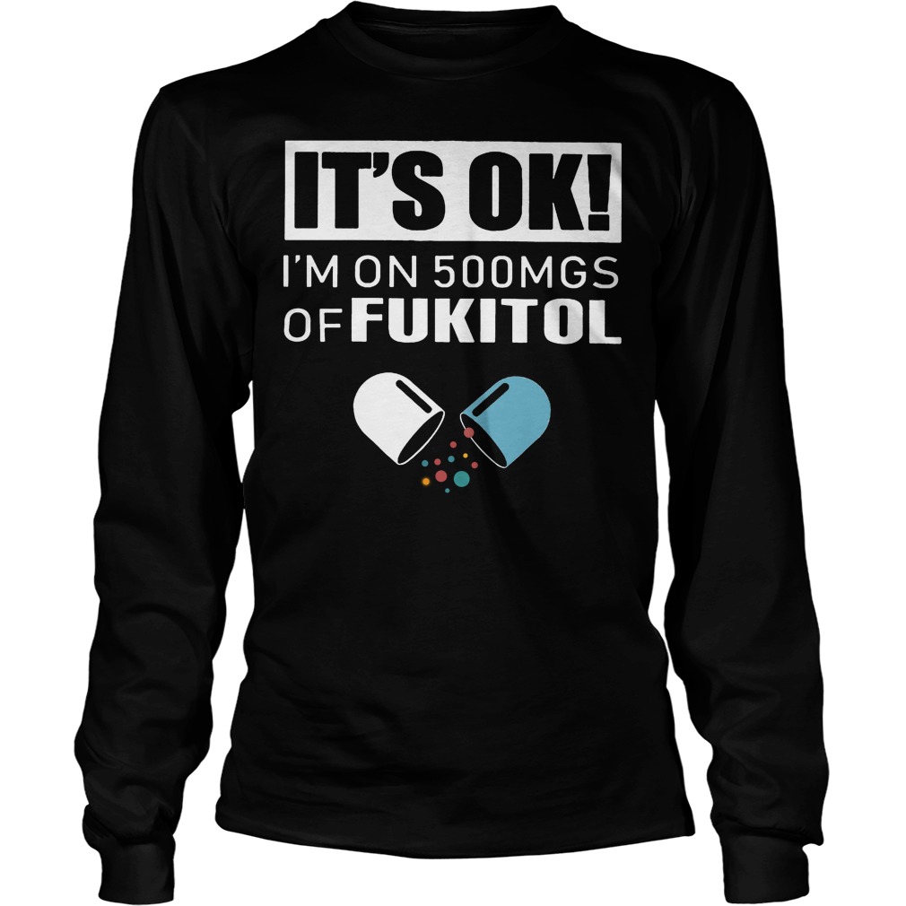 It's Ok - I'm On 500mgs Of Fukitol Shirt 4 It's Ok I'm On 500mgs Of Fukitol Longsleeve