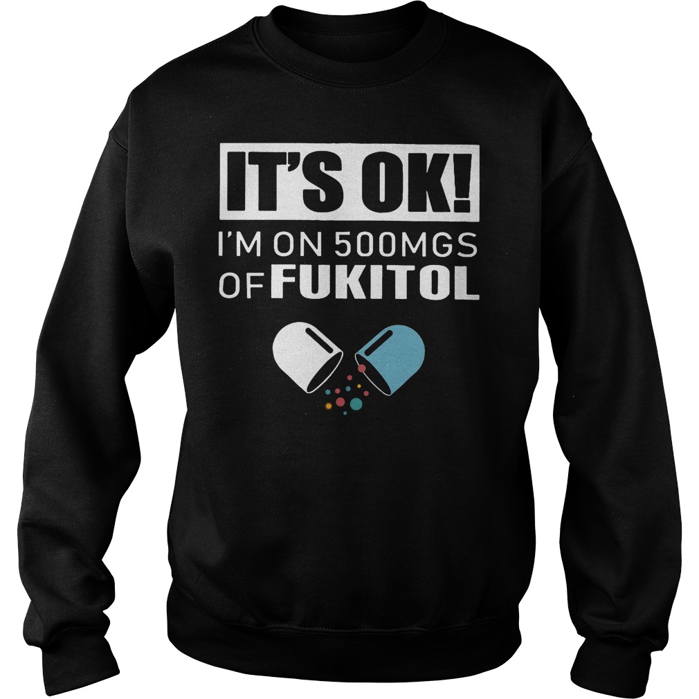 It's Ok - I'm On 500mgs Of Fukitol Shirt 3 It's Ok I'm On 500mgs Of Fukitol Sweater