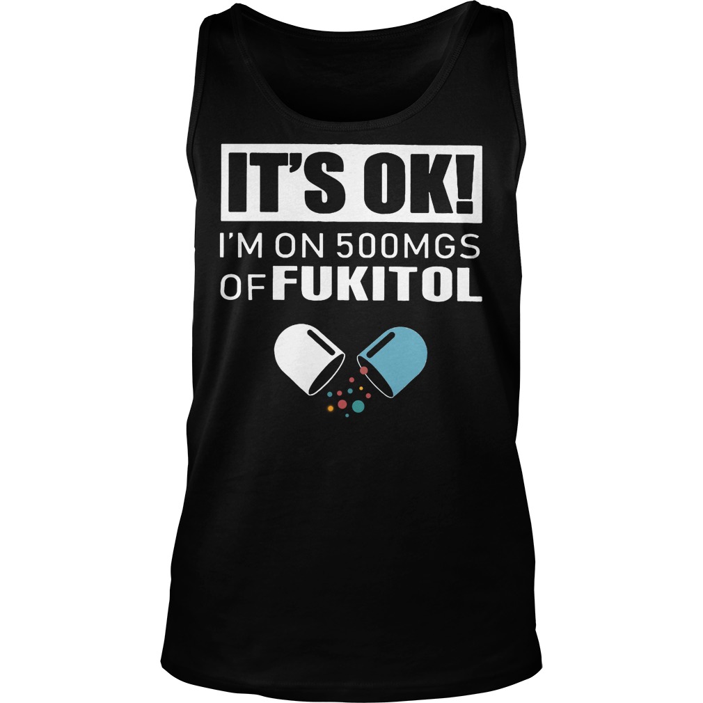 It's Ok - I'm On 500mgs Of Fukitol Shirt 6 It's Ok I'm On 500mgs Of Fukitol Tanktop