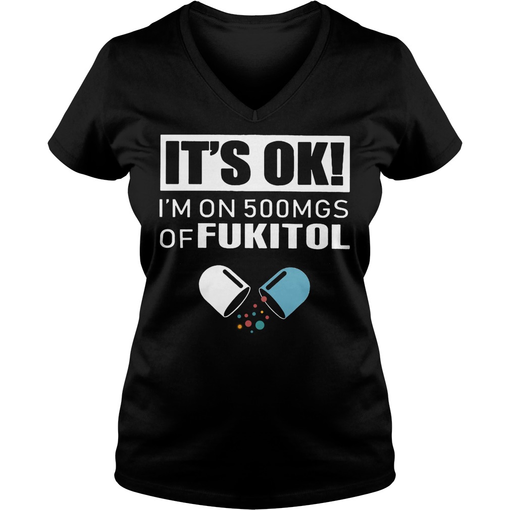 It's Ok - I'm On 500mgs Of Fukitol Shirt 5 It's Ok I'm On 500mgs Of Fukitol V Neck