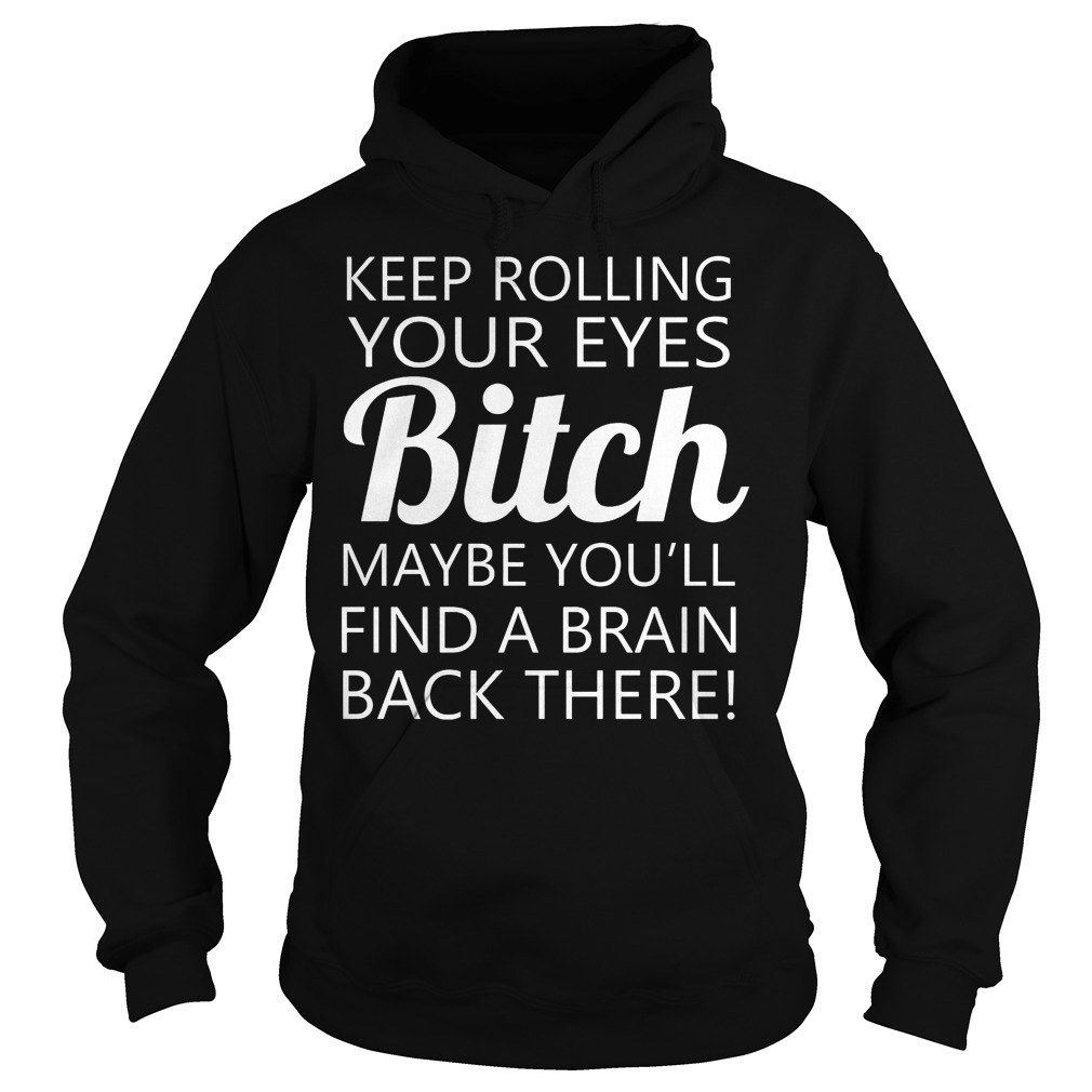 Keep Rolling Your Eyes Bitch Maybe You'll Find A Brain Shirt 2 Keep Rolling Your Eyes Bitch Maybe You'll Find A Brain Hoodie