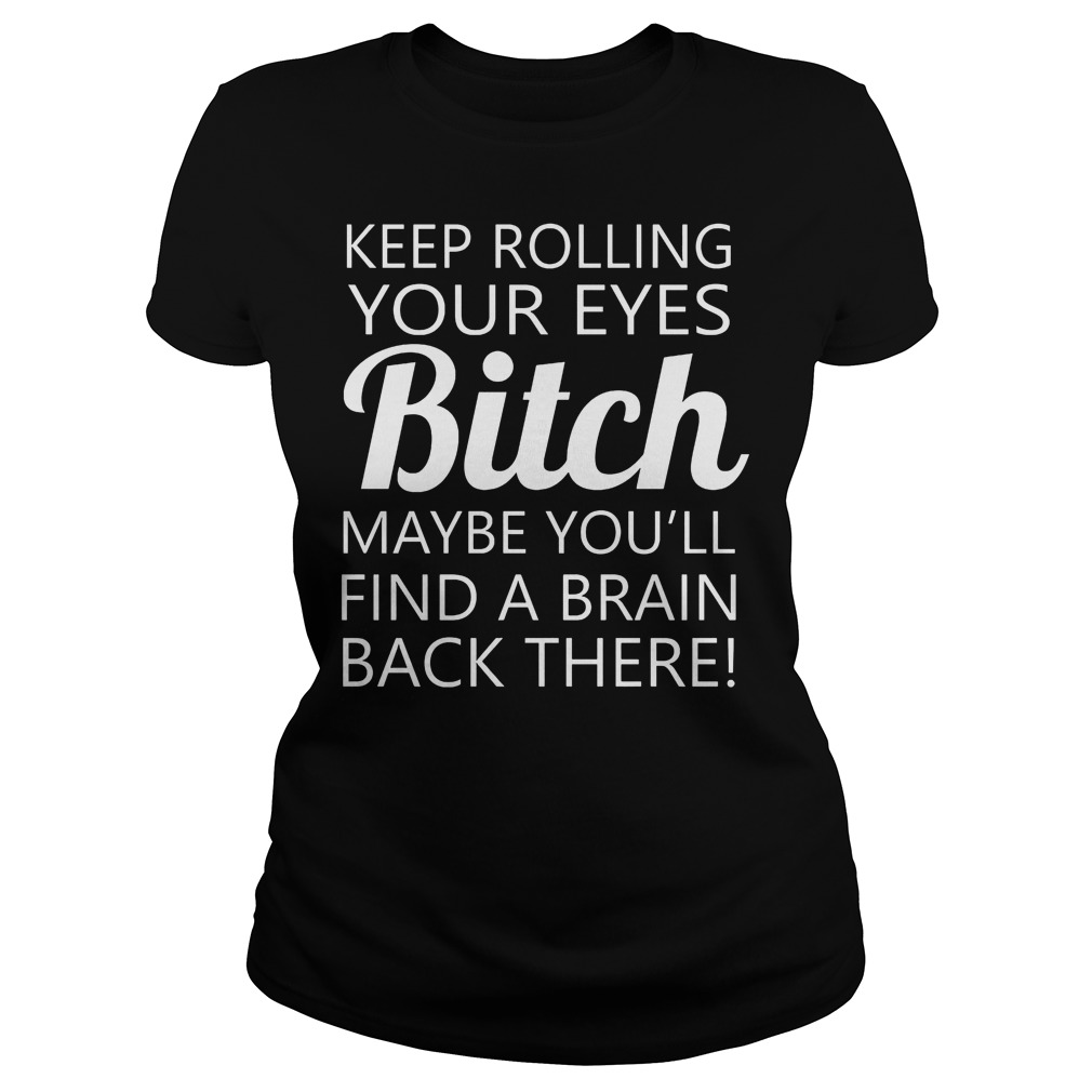 Keep Rolling Your Eyes Bitch Maybe You'll Find A Brain Shirt 7 Keep Rolling Your Eyes Bitch Maybe You'll Find A Brain Ladies