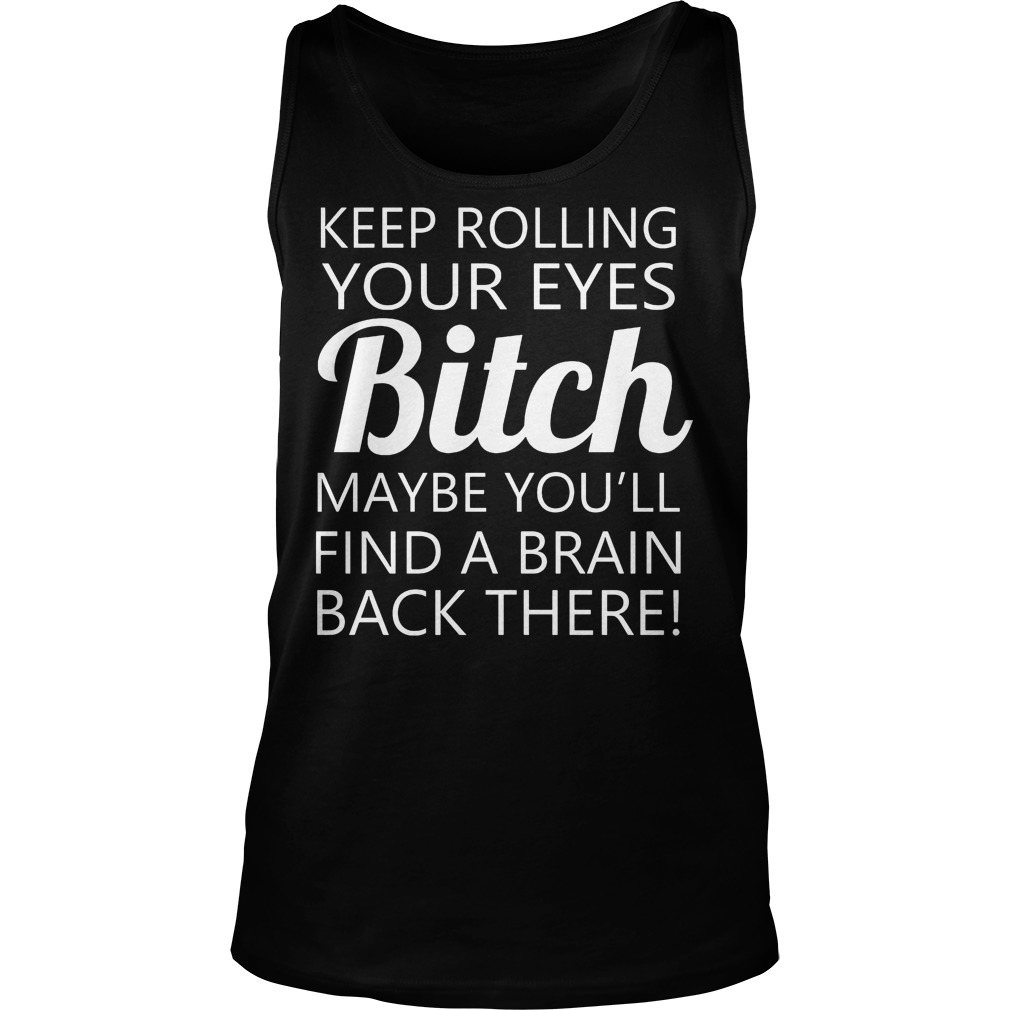 Keep Rolling Your Eyes Bitch Maybe You'll Find A Brain Shirt 6 Keep Rolling Your Eyes Bitch Maybe You'll Find A Brain Tanktop