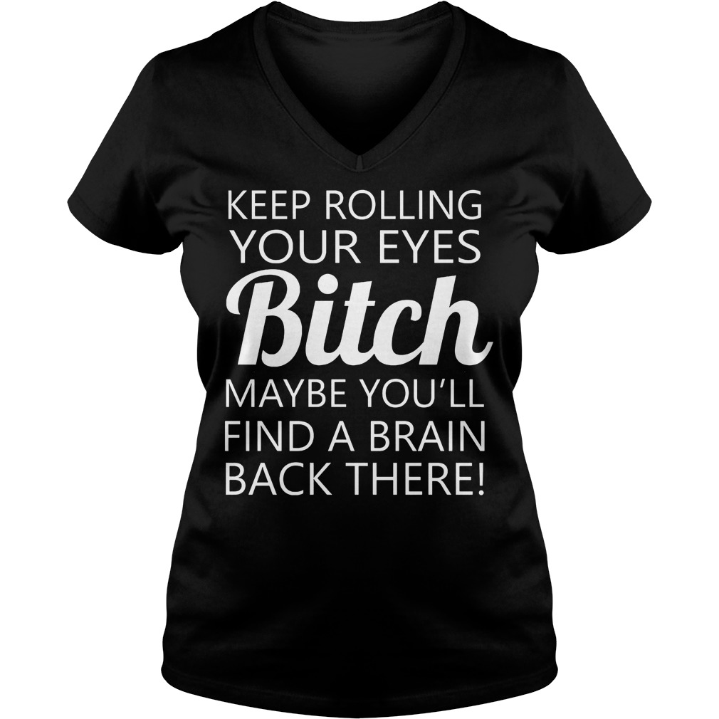 Keep Rolling Your Eyes Bitch Maybe You'll Find A Brain Shirt 5 Keep Rolling Your Eyes Bitch Maybe You'll Find A Brain V Neck