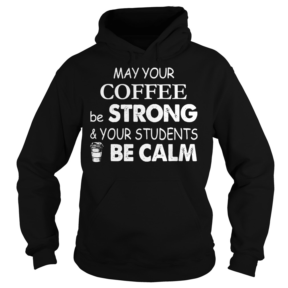 May Your Coffee Be Strong And Your Students Be Calm Shirt 2 May Your Coffee Be Strong And Your Students Be Calm Hoodie