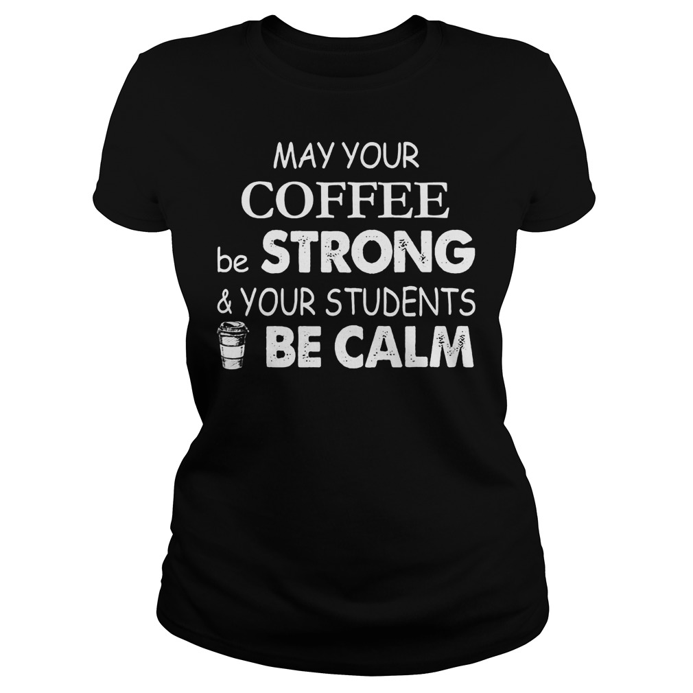 May Your Coffee Be Strong And Your Students Be Calm Shirt 6 May Your Coffee Be Strong And Your Students Be Calm Ladies