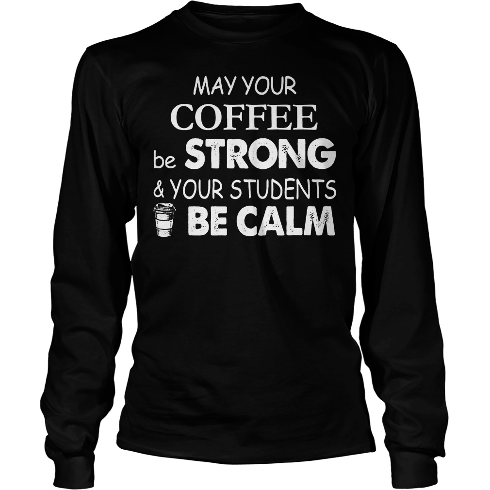 May Your Coffee Be Strong And Your Students Be Calm Shirt 4 May Your Coffee Be Strong And Your Students Be Calm Longsleeve