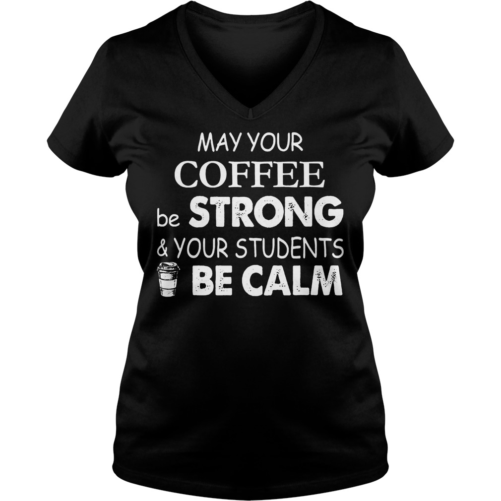 May Your Coffee Be Strong And Your Students Be Calm Shirt 5 May Your Coffee Be Strong And Your Students Be Calm V Neck