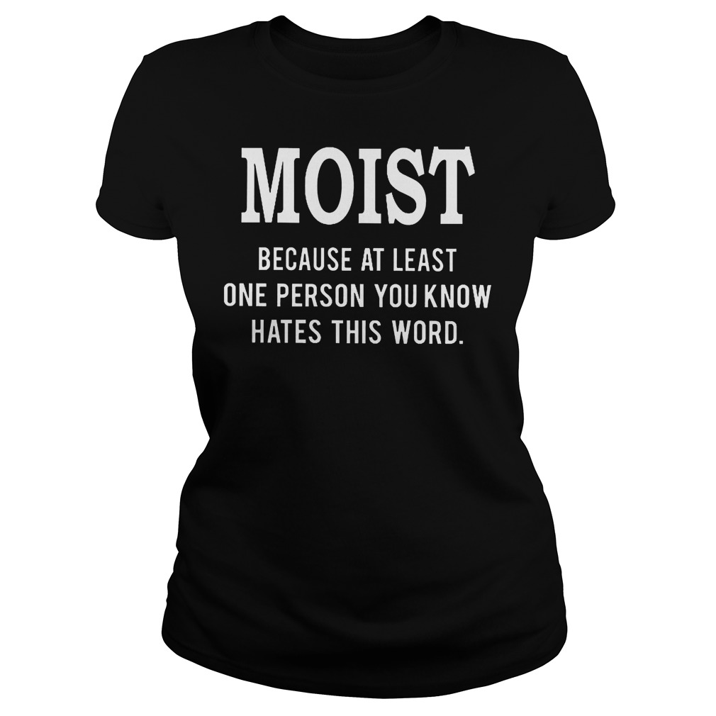 Moist Because At Least One Person You Know Hates This Word Shirt 7 Moist Because At Least One Person You Know Hates This Word Ladies