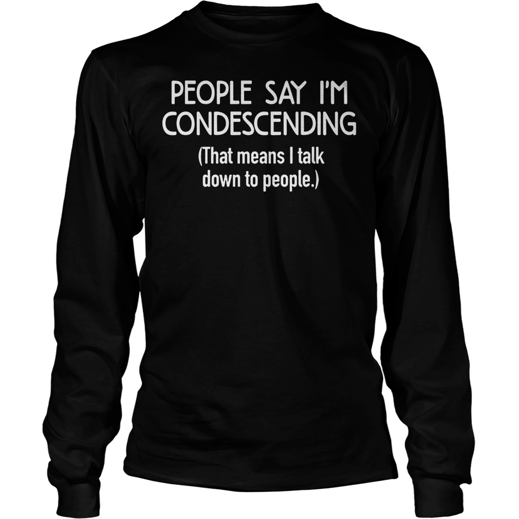 People Say I'm Condescending Shirt 4 People Say I'm Condescending Longsleeve