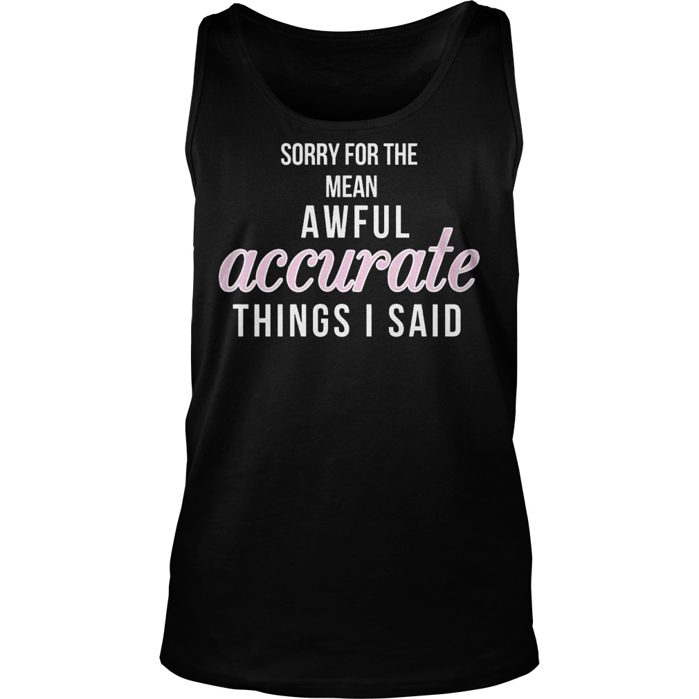 Sorry For The Mean, Awful Accurate Things I Said Shirt 6 Sorry For The Mean, Awful Accurate Things I Said Tanktop