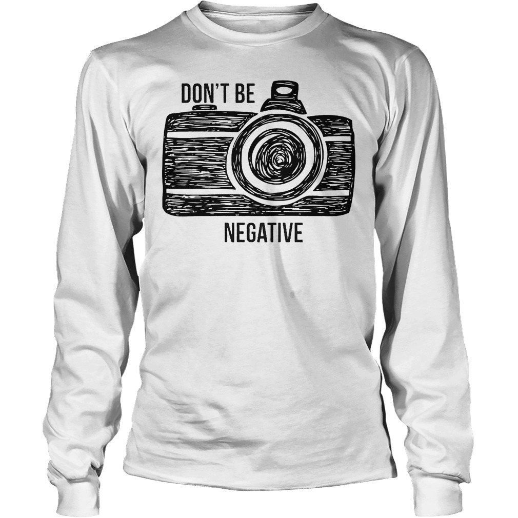 Camera Don't Be Negative T-Shirt 4 Camera Don't Be Negative Longsleeve