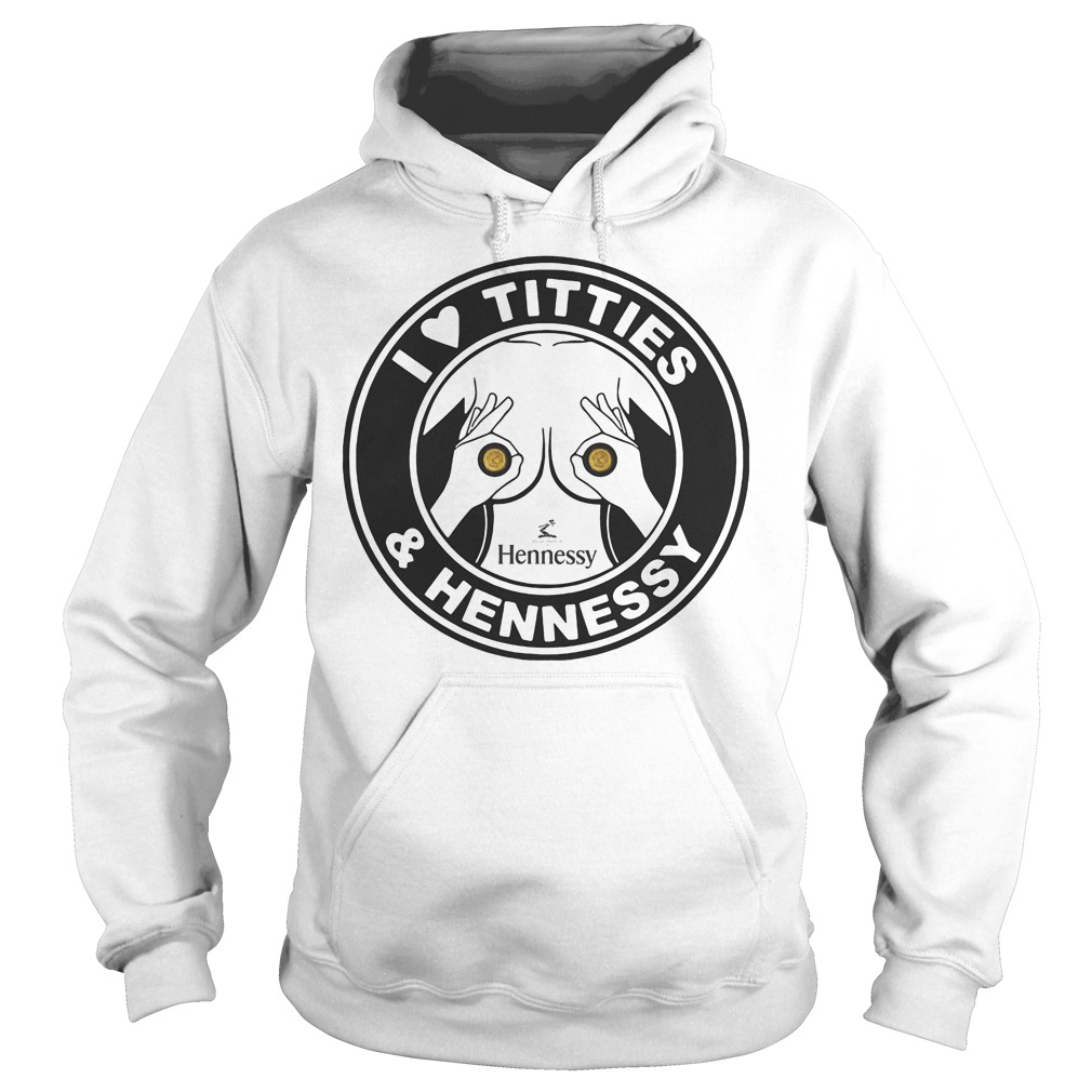 I Love Titties And Hennessy T-Shirt 2 I Love Titties And Hennessy Hoodie