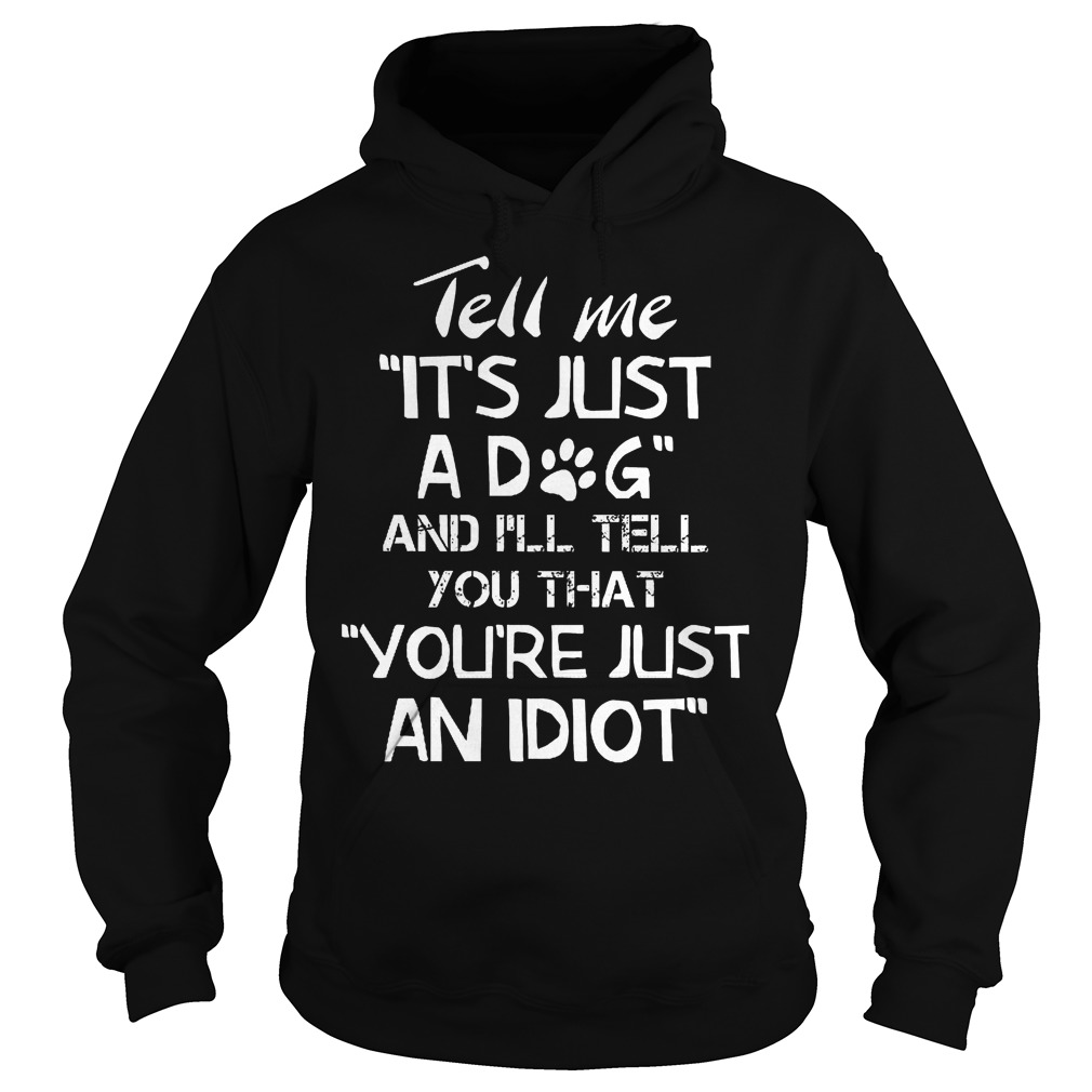 Tell Me It's Just A Dog And I'll Tell You That You’re Just An Idiot T-Shirt 2 Tell Me It's Just A Dog And I'll Tell You Thatyoure Just An Idiot Hoodie