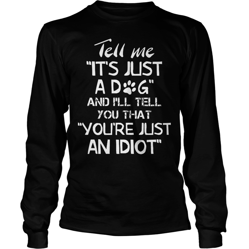 Tell Me It's Just A Dog And I'll Tell You That You’re Just An Idiot T-Shirt 3 Tell Me It's Just A Dog And I'll Tell You Thatyoure Just An Idiot Longsleeve
