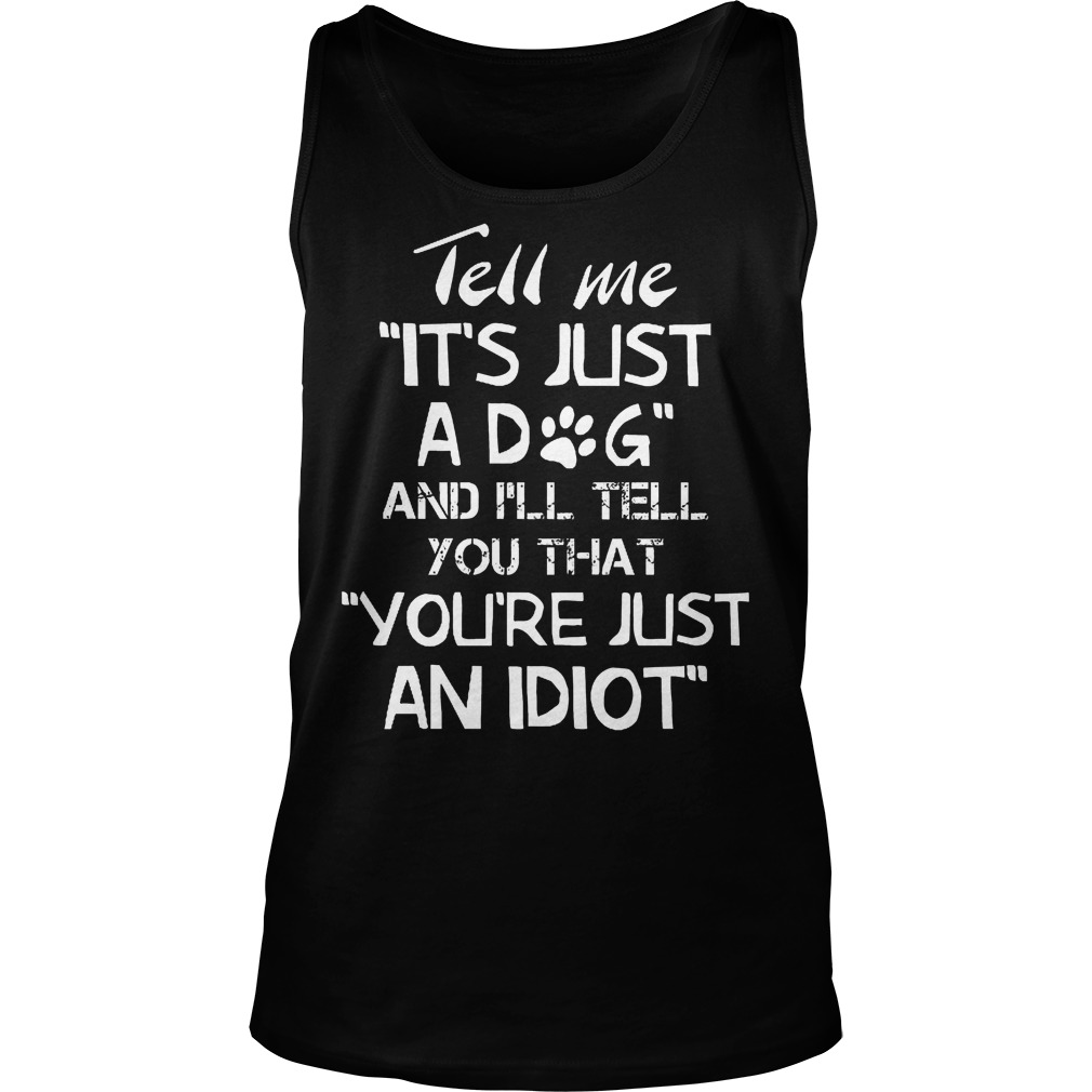 Tell Me It's Just A Dog And I'll Tell You That You’re Just An Idiot T-Shirt 6 Tell Me It's Just A Dog And I'll Tell You Thatyoure Just An Idiot Tanktop
