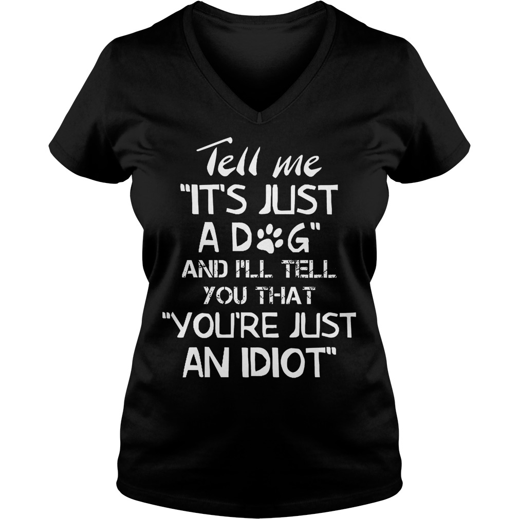 Tell Me It's Just A Dog And I'll Tell You That You’re Just An Idiot T-Shirt 5 Tell Me It's Just A Dog And I'll Tell You Thatyoure Just An Idiot V Neck