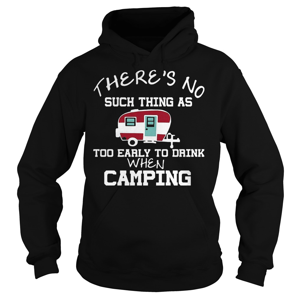 There's No Such Thing As Too Early To Drink When Camping T-Shirt 2 There's No Such Thing As Too Early To Drink When Camping Hoodie
