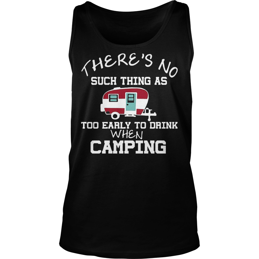 There's No Such Thing As Too Early To Drink When Camping T-Shirt 5 There's No Such Thing As Too Early To Drink When Camping Tanktop