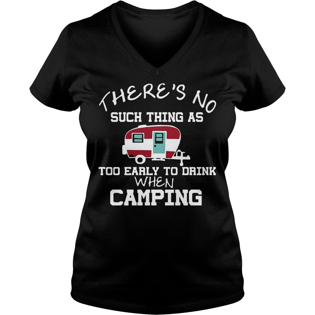 There's No Such Thing As Too Early To Drink When Camping T-Shirt 7 There's No Such Thing As Too Early To Drink When Camping V Neck