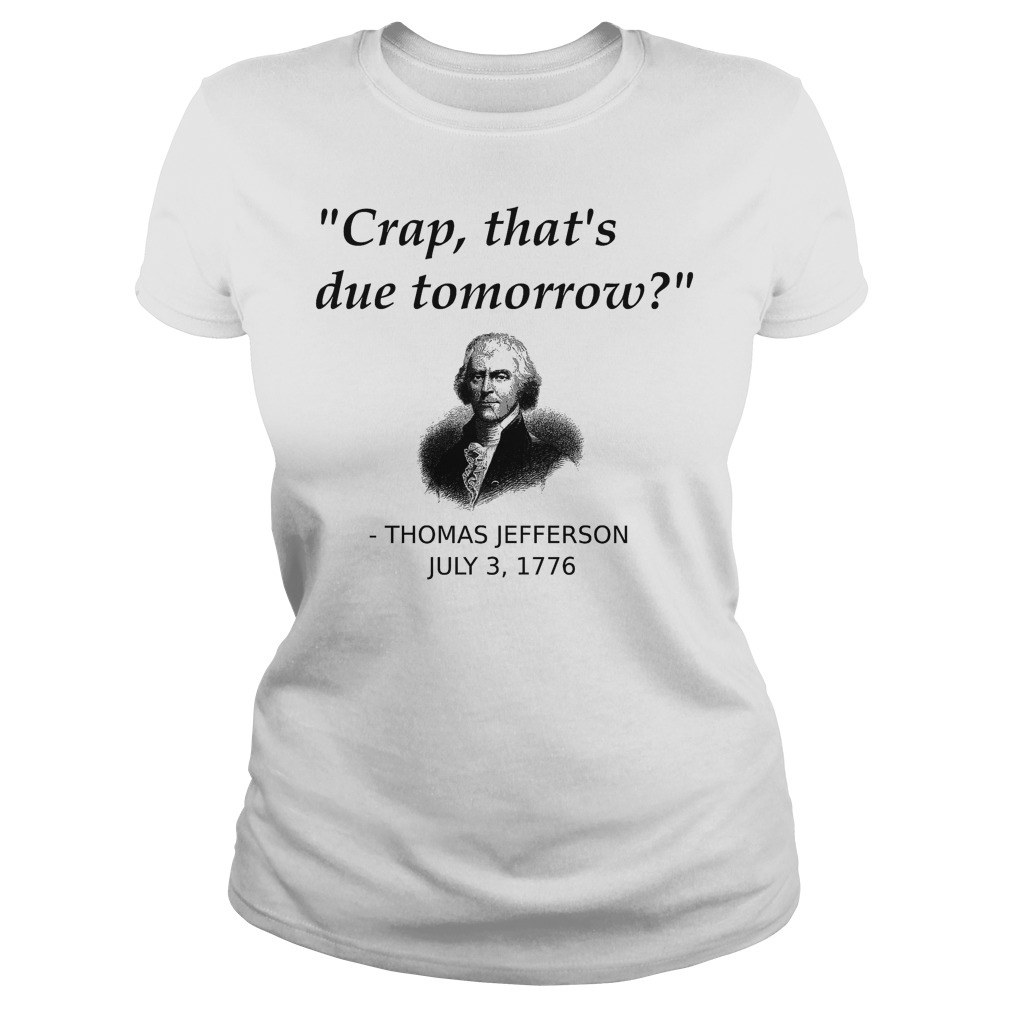 Thomas Jefferson Crap That's Due Tomorrow T-Shirt 7 Thomas Jefferson Crap That's Due Tomorrow Ladies