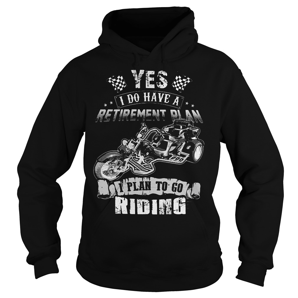 Yes I Do Have A Retirement Plan I Plan To Go Riding T-Shirt 2 Yes I Do Have A Retirement Plan I Plan To Go Riding T-Shirt Hoodie