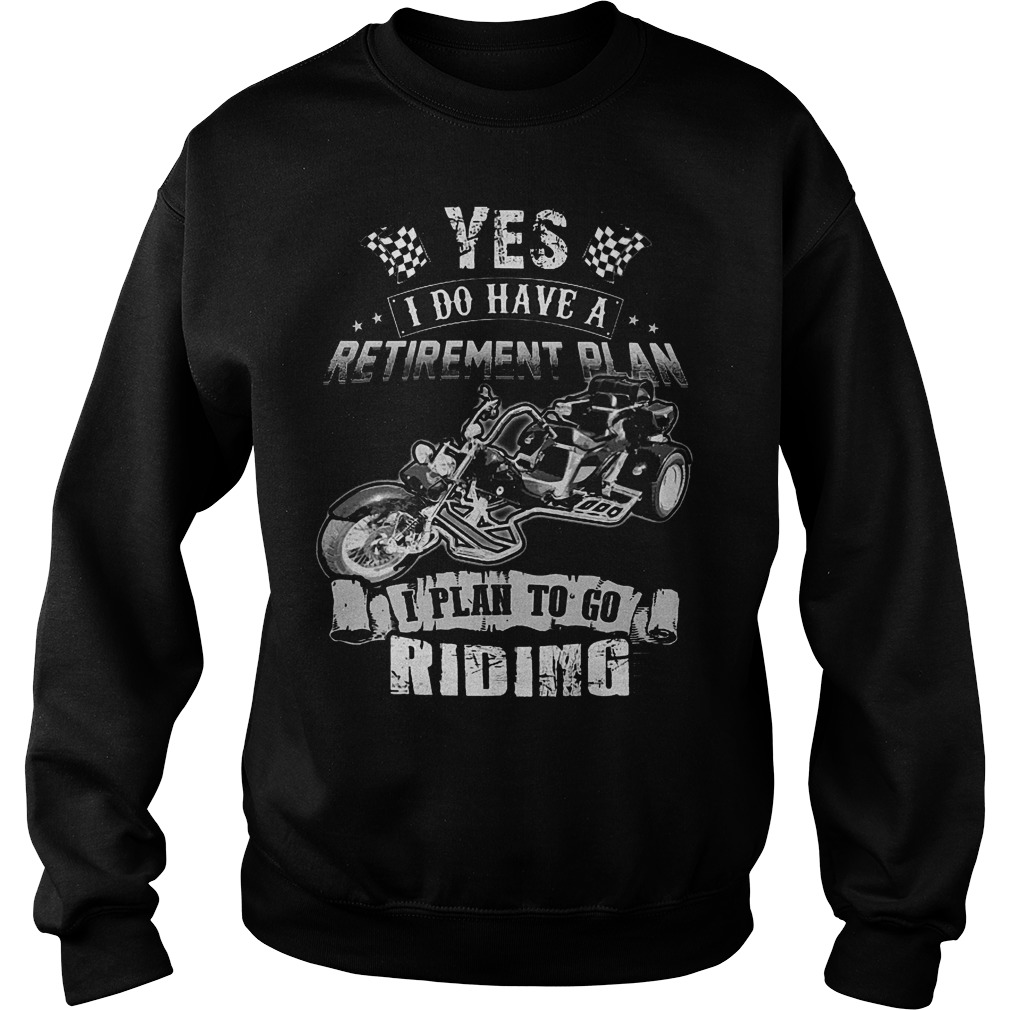 Yes I Do Have A Retirement Plan I Plan To Go Riding T-Shirt 4 Yes I Do Have A Retirement Plan I Plan To Go Riding T-Shirt Sweat Shirt