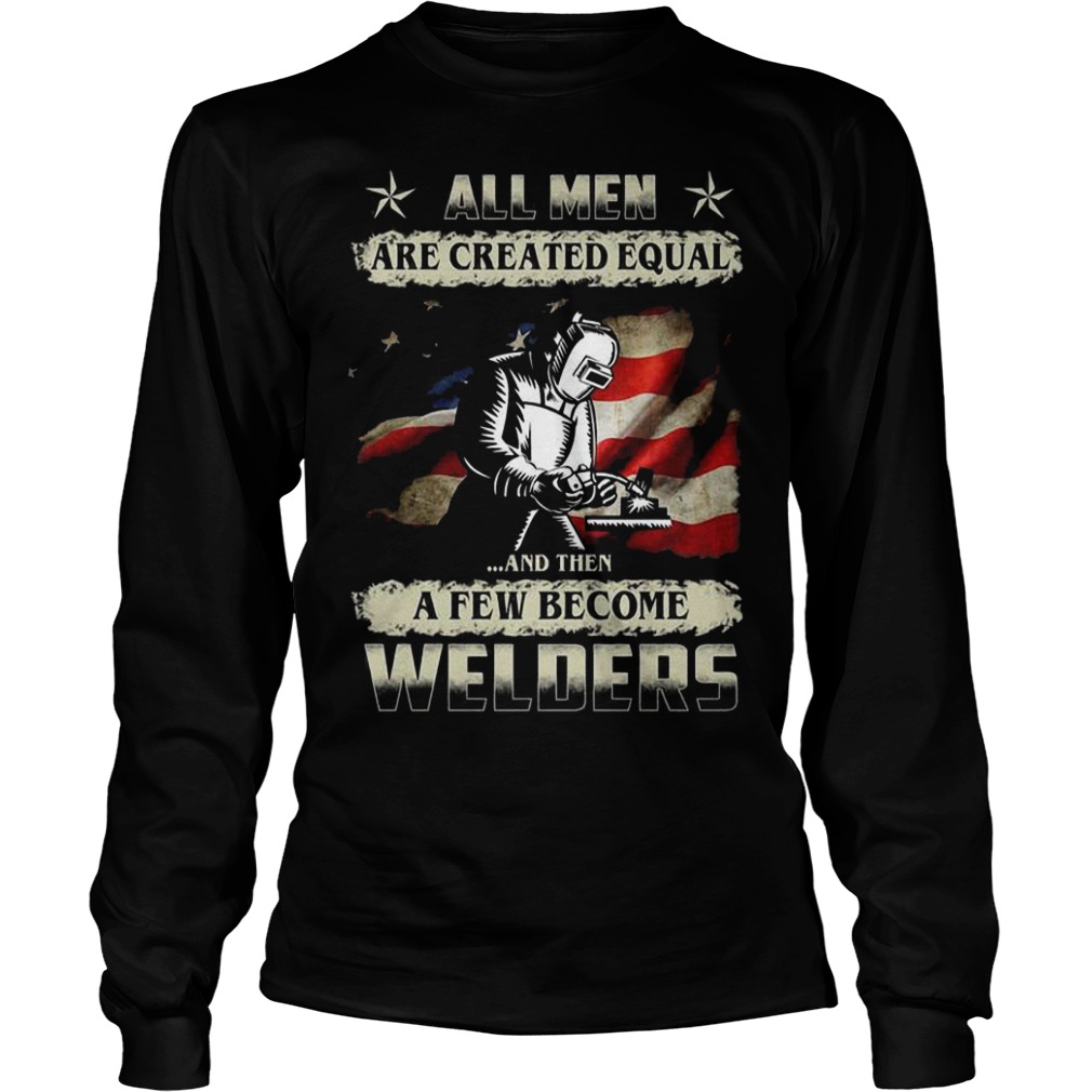 All men are created equal and then a few become welders Shirt 5 All men are created equal and then a few become welders Shirt Longsleeve Tee Unisex