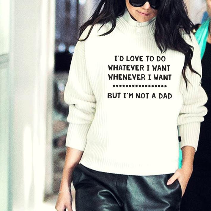 Top I'd love to do whatever i want whenever i want but I'm not a dad shirt 2 Top I'd love to do whatever i want whenever i want but I'm not a dad shirt 3
