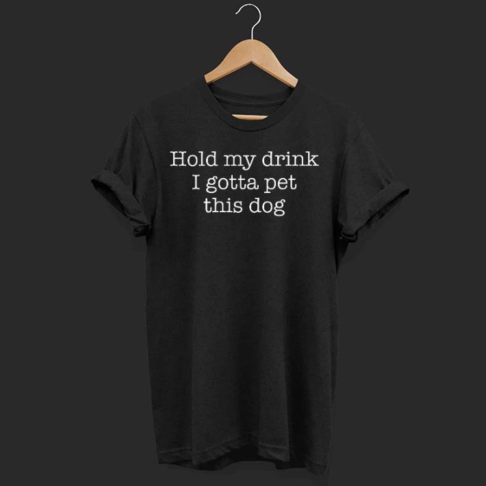 Hold my drink i gotta pet this dog shirt
