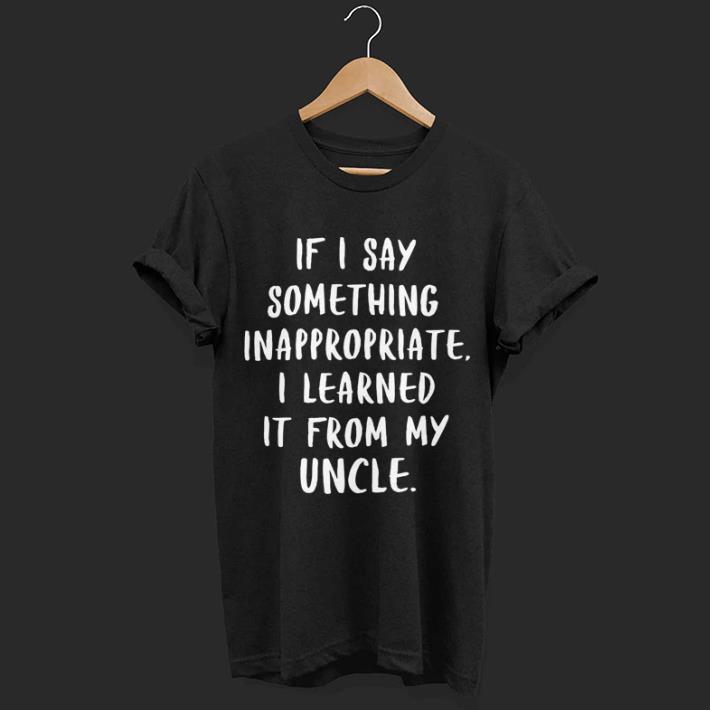 If i say something inappropriate i learned it from my uncle shirt