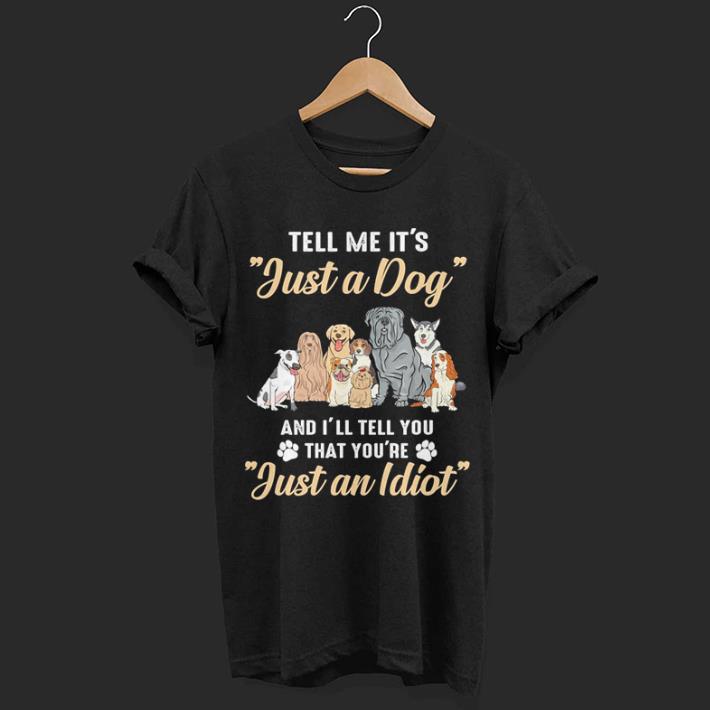 Tell me it's just a dog and i'll tell you that you're just an idiot shirt