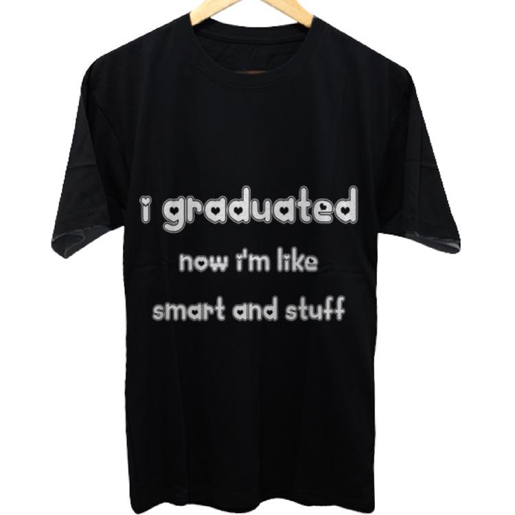 Awesome I Graduated now i'm like smart and stuff shirt