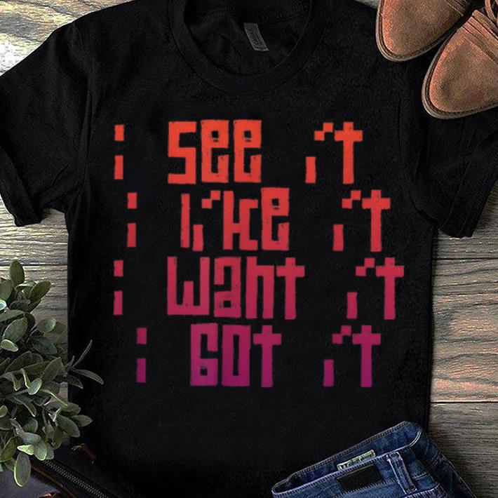 Official I See It I Like It I Want It I Got It Shirt