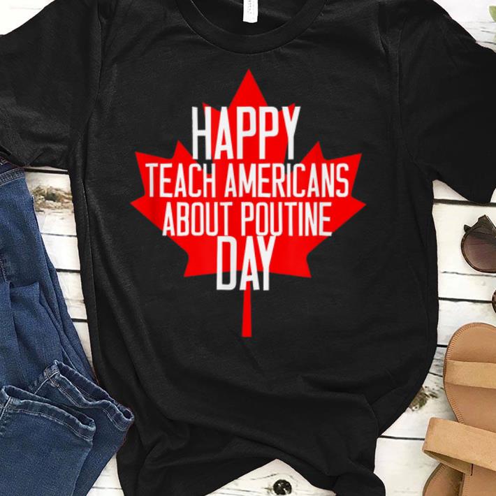 Canada Day - Happy Teach Americans About Poutine Day sjirt