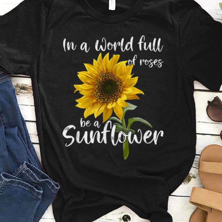 Nice In A World Full Of Roses Be A Sunflower Shirt