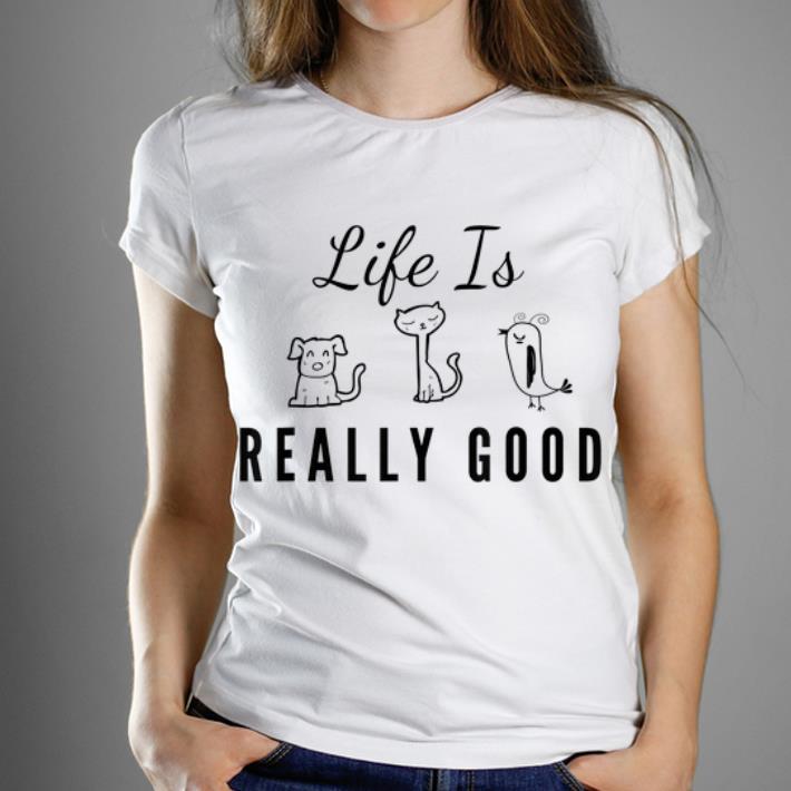 Top Dog Cat Bird Life Is Really Good Animal Lover shirt